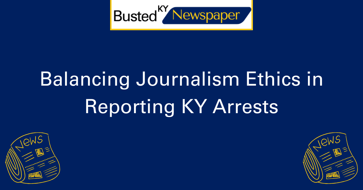Balancing Journalism Ethics in Reporting KY Arrests 2