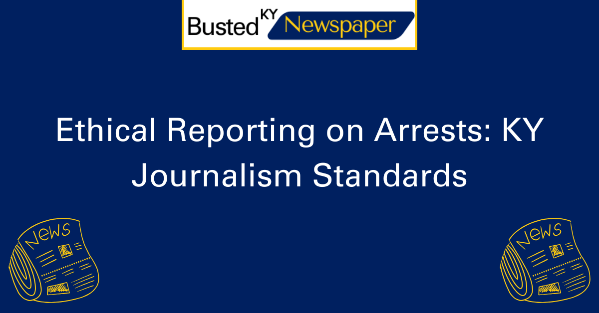 Ethical Reporting on Arrests KY Journalism Standards 2
