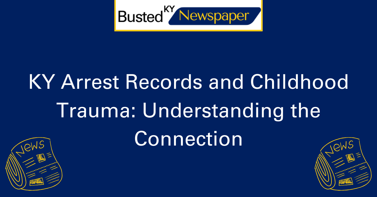 KY Arrest Records and Childhood Trauma Understanding the Connection 2